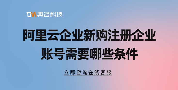 阿里云企业新购注册企业账号需要哪些条件