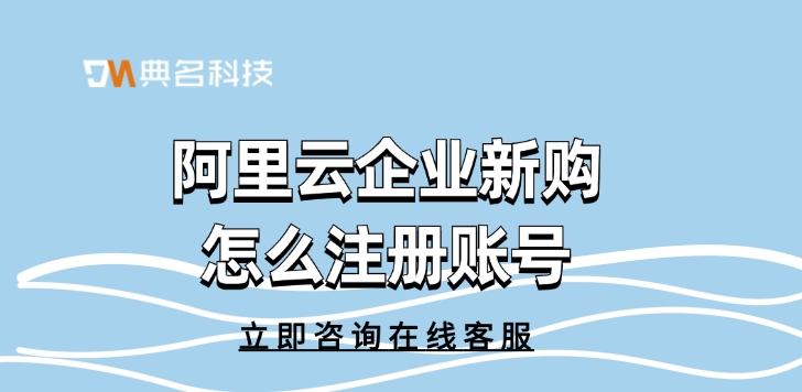 阿里云账号:阿里云企业新购怎么注册账号