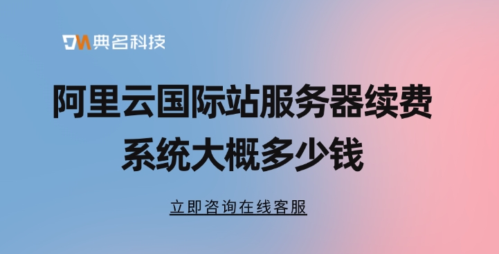 阿里云国际站服务器续费系统大概多少钱