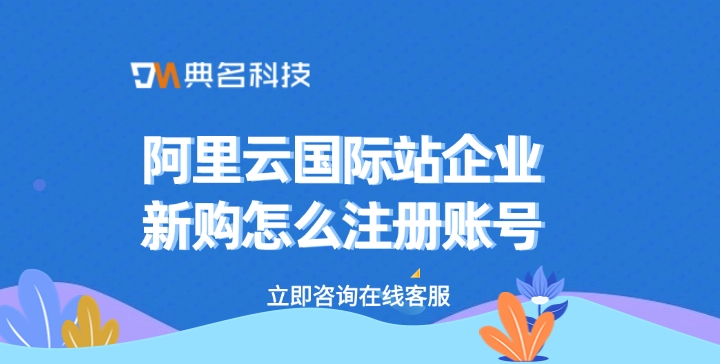 阿里云国际站企业新购怎么注册账号