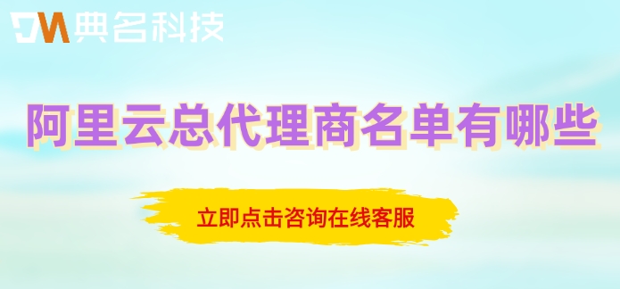 阿里云全国总代：阿里云总代理商名单有哪些
