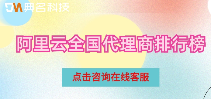 阿里云全国代理商排行榜：阿里云代理商哪家好