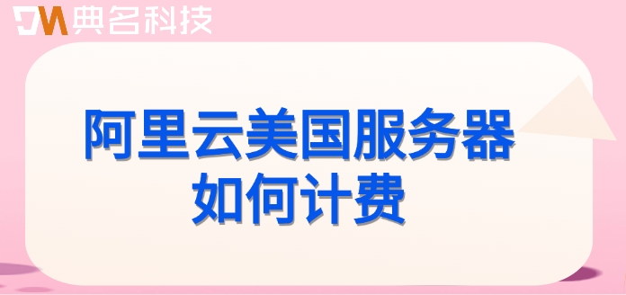 租赁美国服务器费用:阿里云美国服务器如何计费