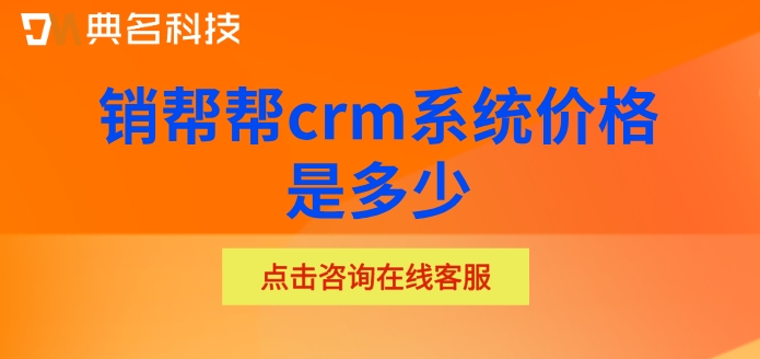 客户管理系统收费标准一览表：销帮帮crm系统价格是多少