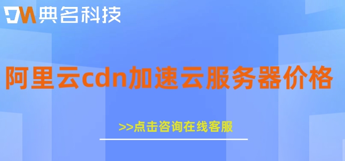 阿里云cdn加速云服务器价格:cdn加速一般需要多少钱
