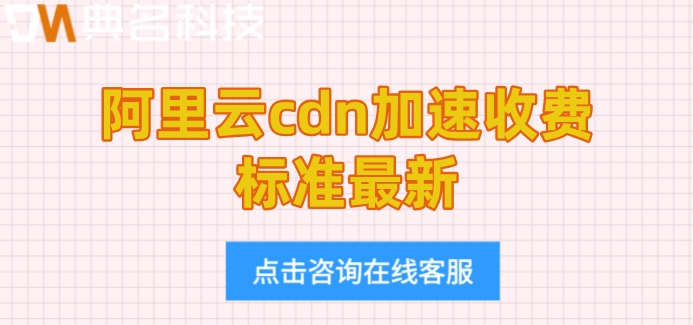 阿里云cdn加速收费标准最新:阿里云cdn一年价格多少