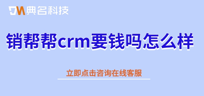 销帮帮crm收费标准:销帮帮crm要钱吗怎么样