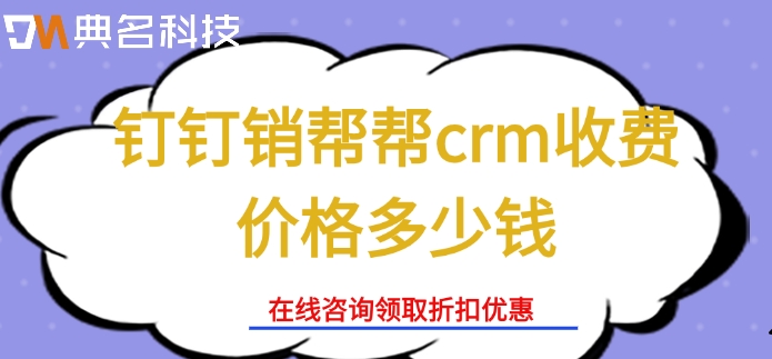crm客户管理系统费用:钉钉销帮帮crm收费价格多少钱