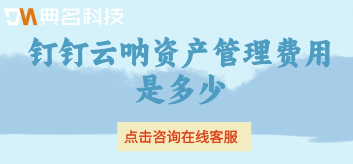 固定资产管理系统收费标准:钉钉云呐资产管理费用是多少