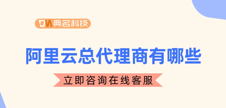 阿里云 代理：阿里云总代理商有哪些