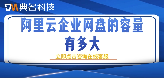 阿里云企业网盘费用:阿里云企业网盘的容量有多大