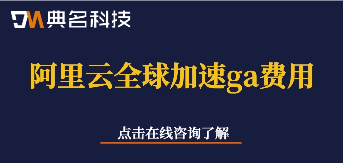 阿里云全球加速ga费用:阿里云全球加速多少钱一个月