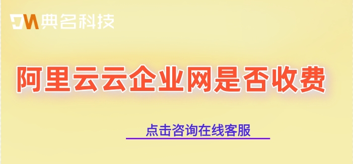 阿里云云企业网费用:阿里云云企业网是否收费