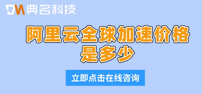 阿里云全球加速费用:阿里云全球加速价格是多少