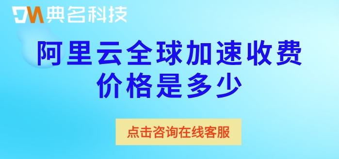 阿里云全球加速收费价格是多少