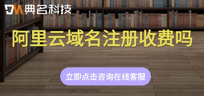 阿里云域名注册费用:阿里云域名注册收费吗