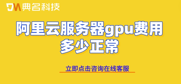 阿里云gpu服务收费:阿里云服务器gpu费用多少正常