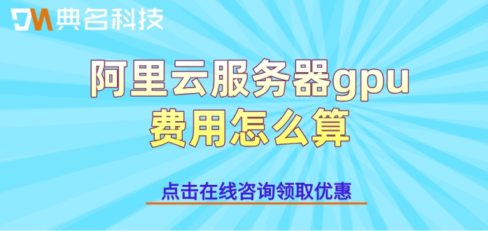 阿里云gpu租赁价格:阿里云服务器gpu费用怎么算