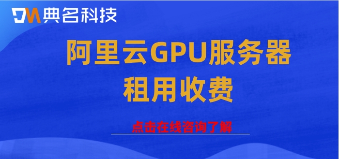 阿里云GPU服务器租用收费：租用阿里云GPU服务器多少钱
