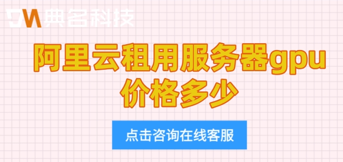 阿里云gpu服务器收费：阿里云租用服务器gpu价格多少