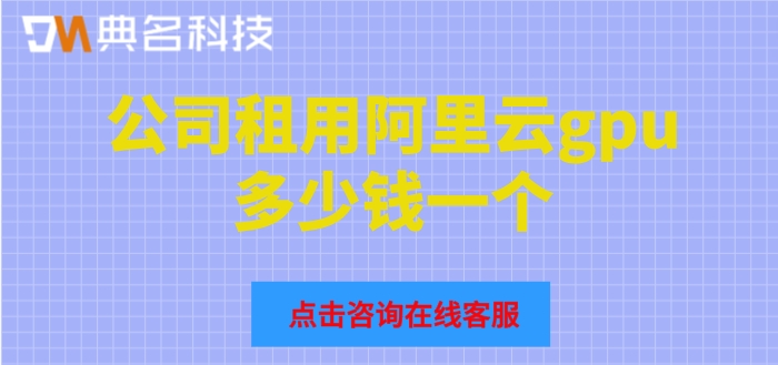 阿里云gpu服务器报价：公司租用阿里云gpu多少钱一个