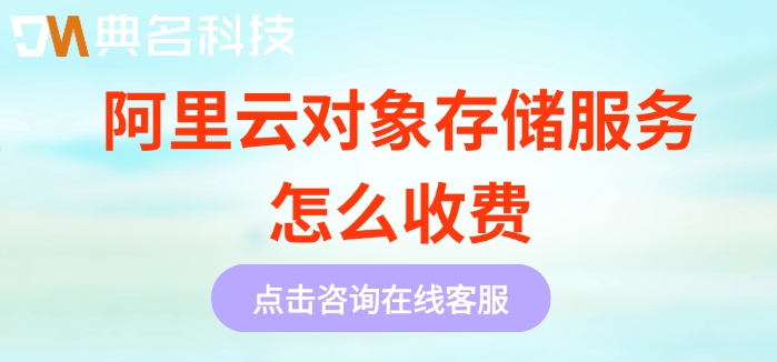 阿里云对象存储价格：阿里云对象存储服务怎么收费