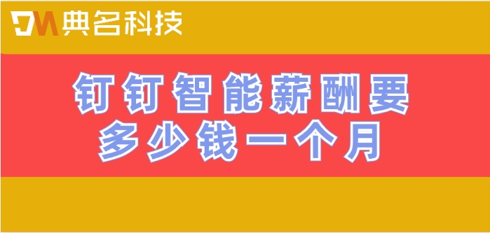 智能薪酬费用标准表格:钉钉智能薪酬要多少钱一个月