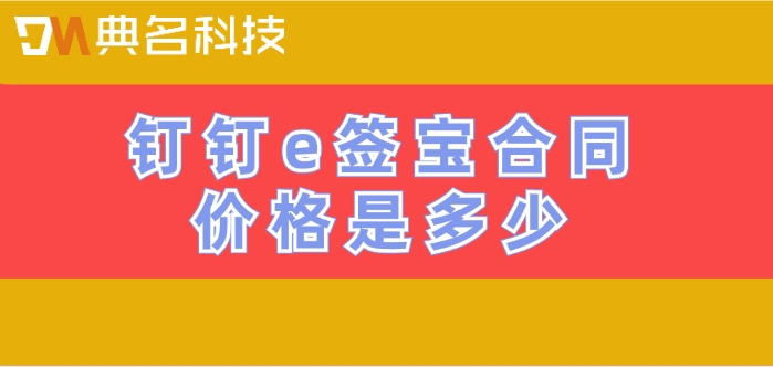 E签宝合同价格:钉钉e签宝合同价格是多少