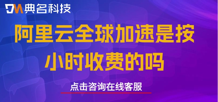 阿里云全球加速费用:阿里云全球加速是按小时收费的吗