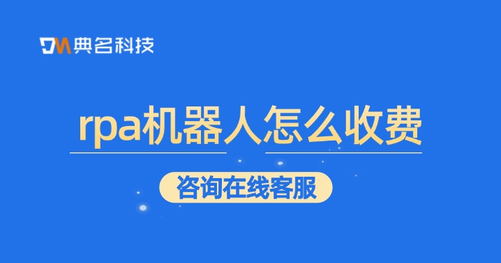 定制开发rpa机器人报价：rpa机器人怎么收费
