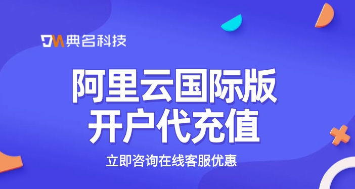 阿里云国际版开户代充值:阿里云国际站注册账号流程