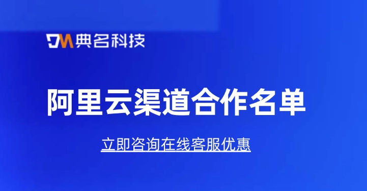 阿里云渠道合作名单:阿里云渠道代理商的优点